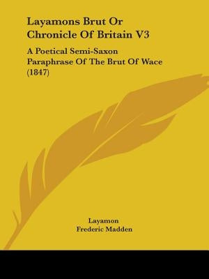 Layamons Brut Or Chronicle Of Britain V3: A Poetical Semi-Saxon Paraphrase Of The Brut Of Wace (1847) by Layamon