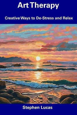 Art Therapy: Creative Ways to De-Stress and Relax by Lucas, Stephen