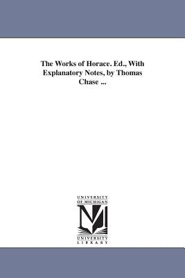 The Works of Horace. Ed., With Explanatory Notes, by Thomas Chase ... by Horace
