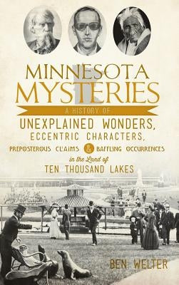 Minnesota Mysteries: A History of Unexplained Wonders, Eccentric Characters, Preposterous Claims and Baffling Occurrences in the Land of Te by Welter, Ben