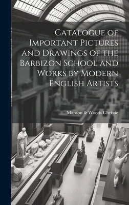 Catalogue of Important Pictures and Drawings of the Barbizon School and Works by Modern English Artists by Christie, Manson &. Woods