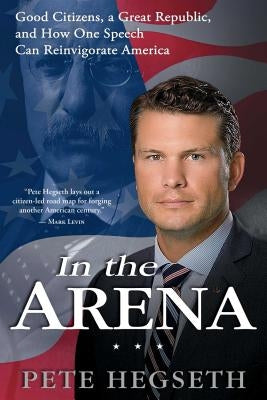 In the Arena: Good Citizens, a Great Republic, and How One Speech Can Reinvigorate America by Hegseth, Pete
