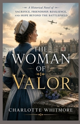 The Woman of Valor: A Historical Novel of Sacrifice, Friendship, Resilience, and Hope Beyond the Battlefield by Whitmore, Charlotte