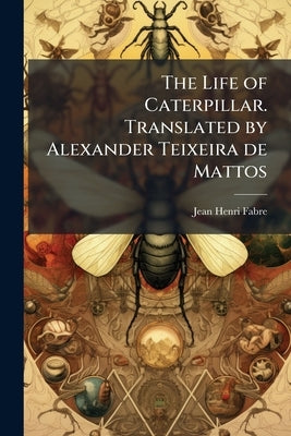 The Life of Caterpillar. Translated by Alexander Teixeira de Mattos by Fabre, Jean-Henri