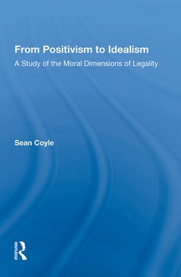 From Positivism to Idealism: A Study of the Moral Dimensions of Legality by Coyle, Sean