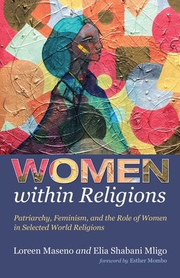 Women Within Religions: Patriarchy, Feminism, and the Role of Women in Selected World Religions by Maseno, Loreen