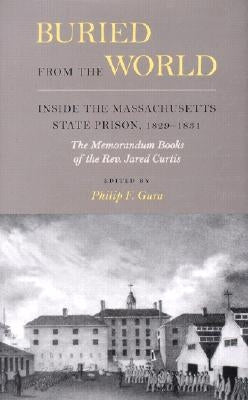 Buried from the World: Inside the Massachusetts State Prison, 1829-1831. The Memorandum Books of the Rev. Jared Curtis by Gura, Philip F.