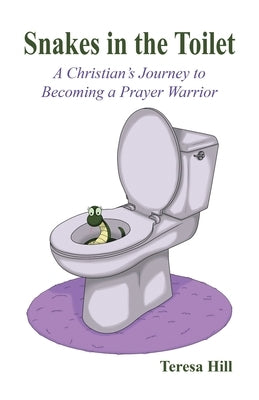 Snakes in the Toilet: A Christian's Journey to Becoming a Prayer Warrior by Hill, Teresa