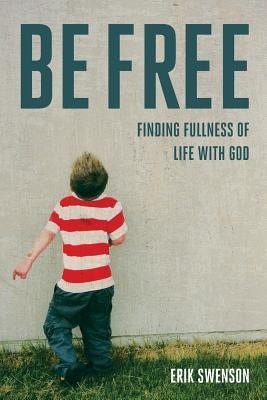 Be Free: Finding Fullness of Life With God by Swenson, Erik J.
