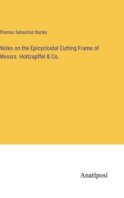 Notes on the Epicycloidal Cutting Frame of Messrs. Holtzapffel & Co. by Bazley, Thomas Sebastian