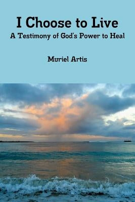 I Choose to Live: A Testimony of God's Power to Heal by Artis, Muriel
