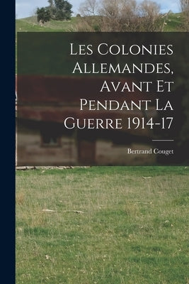 Les Colonies Allemandes, Avant et Pendant la Guerre 1914-17 by Couget, Bertrand