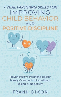7 Vital Parenting Skills for Improving Child Behavior and Positive Discipline: Proven Positive Parenting Tips for Family Communication without Yelling by Dixon, Frank