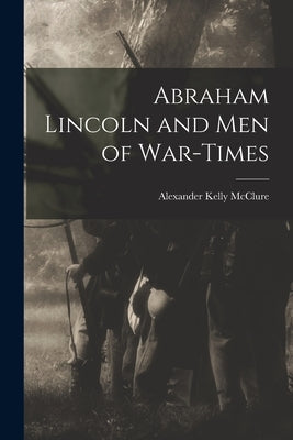 Abraham Lincoln and Men of War-Times by McClure, Alexander Kelly