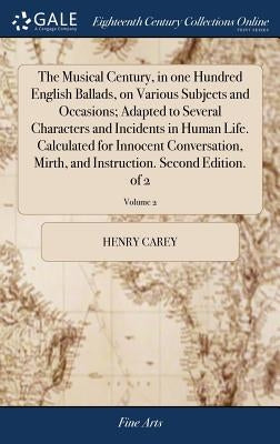 The Musical Century, in one Hundred English Ballads, on Various Subjects and Occasions; Adapted to Several Characters and Incidents in Human Life. Cal by Carey, Henry