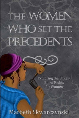 The Women Who Set the Precedents: An Exploration of the Bible's Bill of Rights for Women by Skwarczynski, Marbeth