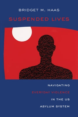 Suspended Lives: Navigating Everyday Violence in the Us Asylum System Volume 4 by Haas, Bridget Marie