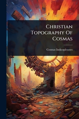 Christian Topography Of Cosmas by Indicopleustes, Cosmas