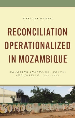 Reconciliation Operationalized in Mozambique: Charting Inclusion, Truth, and Justice, 1992-2022 by Bueno, Natália