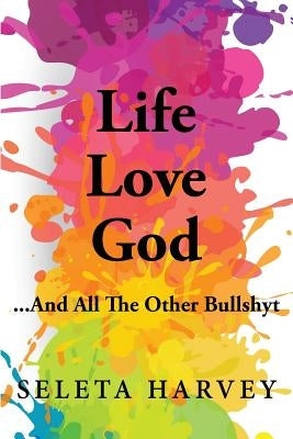 Life, Love, God ... And All The Other Bullshyt by Harvey, Seleta