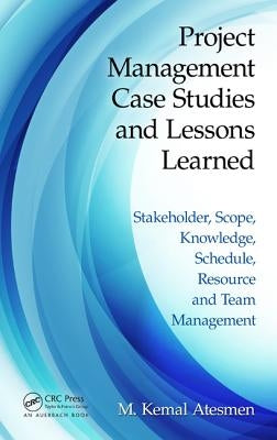 Project Management Case Studies and Lessons Learned: Stakeholder, Scope, Knowledge, Schedule, Resource and Team Management by Atesmen, M. Kemal