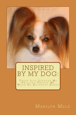 Inspired By My Dog: Three Life Lessons My Papillon Taught Me When He Defeated Death by Mele, Marilyn