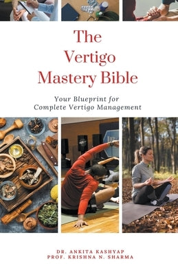 The Vertigo Mastery Bible: Your Blueprint For Complete Vertigo Management by Kashyap, Ankita
