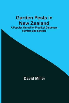 Garden Pests in New Zealand; A Popular Manual for Practical Gardeners, Farmers and Schools by Miller, David