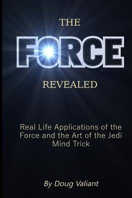 The Force Revealed: Real Life Applications of the Force and the Art of the Jedi Mind Trick by Valiant, Doug