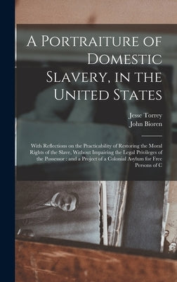 A Portraiture of Domestic Slavery, in the United States: With Reflections on the Practicability of Restoring the Moral Rights of the Slave, Without Im by Torrey, Jesse
