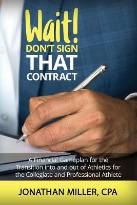 Wait! Don't Sign That Contract: A Financial Gameplan for the Transition into and out of Athletics for the Collegiate and Professional Athlete by Miller, Jonathan