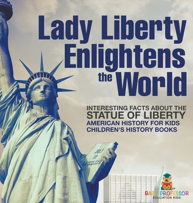 Lady Liberty Enlightens the World: Interesting Facts about the Statue of Liberty - American History for Kids Children's History Books by Baby Professor