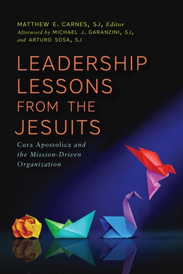 Leadership Lessons from the Jesuits: Cura Apostolica and the Mission-Driven Organization by Carnes, Matthew E.