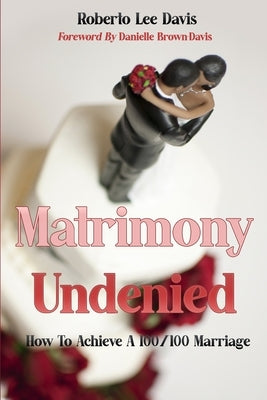 Matrimony Undenied: How To Achieve A 100/100 Marriage by Davis, Roberto Lee