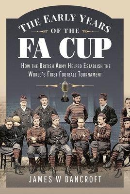 The Early Years of the Fa Cup: How the British Army Helped Establish the World's First Football Tournament by Bancroft, James W.