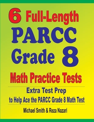 6 Full-Length PARCC Grade 8 Math Practice Tests: Extra Test Prep to Help Ace the PARCC Math Test by Smith, Michael