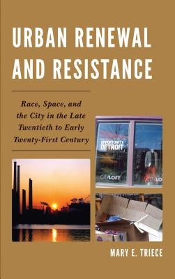 Urban Renewal and Resistance: Race, Space, and the City in the Late Twentieth to the Early Twenty-First Century by Triece, Mary E.