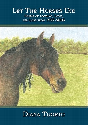Let The Horses Die: Poems of Longing, Love, and Loss from 1997-2005 by Tuorto, Diana