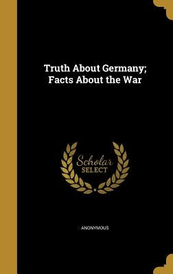 Truth About Germany; Facts About the War by Anonymous