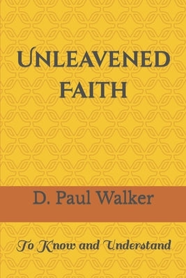 Unleavened Faith: To Know and Understand by Walker, D. Paul