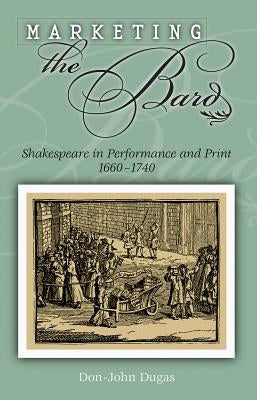 Marketing the Bard: Shakespeare in Performance and Print, 1660-1740 by Dugas, Don-John