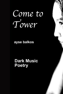 Come To Tower: Dark Music Poems by Balkos, Ayse