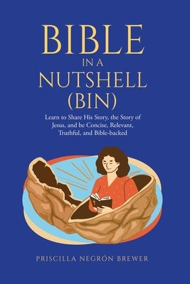 Bible in a Nutshell (BIN): Learn to Share His Story, the Story of Jesus, and be Concise, Relevant, Truthful, and Bible-backed by Brewer, Priscilla Negrón
