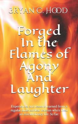 Forged In The Flames Of Agony And Laughter: Experiences and lessons learned from a regular dude combat veteran who's lived an extraordinary life. So f by Hood, Jill S.