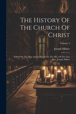 The History Of The Church Of Christ: Edited On The Plan And In Part From The Mss. Of The Late Rev. Joseph Milner; Volume 3 by Milner, Joseph