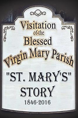 St. Mary's Story: Visitation of the Blessed Virgin Mary Parish 1846-2016 by St Mary's Parish