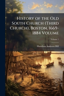 History of the Old South Church (Third Church), Boston, 1669-1884 Volume; Volume 1 by Hill, Hamilton Andrews