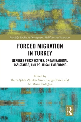 Forced Migration in Turkey: Refugee Perspectives, Organizational Assistance, and Political Embedding by Zülfikar Savcı, Berna Şafak