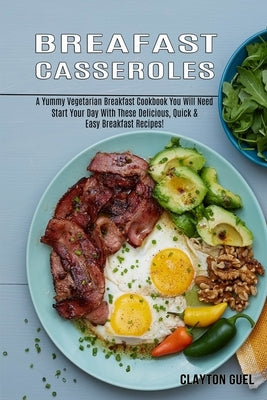 Breakfast Casseroles: A Yummy Vegetarian Breakfast Cookbook You Will Need (Start Your Day With These Delicious, Quick & Easy Breakfast Recip by Guel, Clayton
