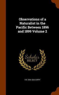 Observations of a Naturalist in the Pacific Between 1896 and 1899 Volume 2 by Guppy, H. B. 1854-1926